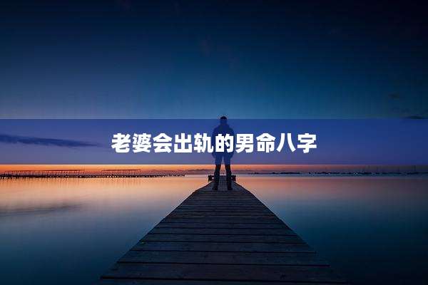 老婆会出轨的男命八字