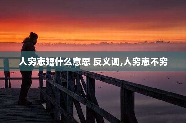人穷志短什么意思 反义词,人穷志不穷