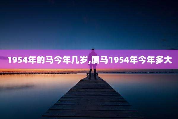 1954年的马今年几岁,属马1954年今年多大