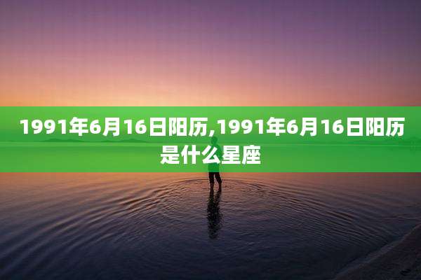 1991年6月16日阳历,1991年6月16日阳历是什么星座