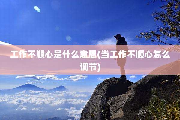 工作不顺心是什么意思(当工作不顺心怎么调节)