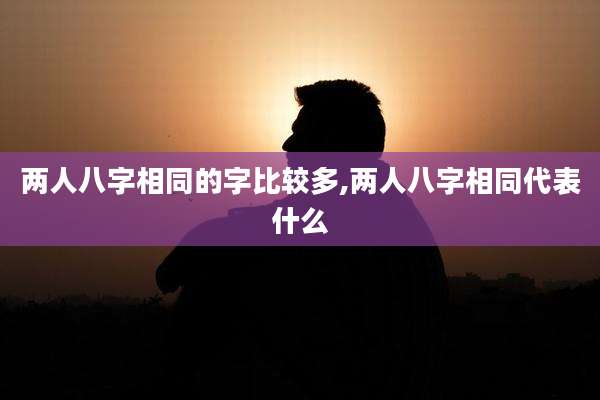 两人八字相同的字比较多,两人八字相同代表什么