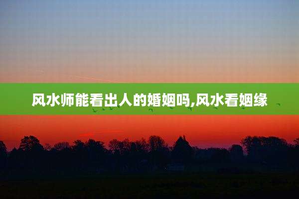 风水师能看出人的婚姻吗,风水看姻缘