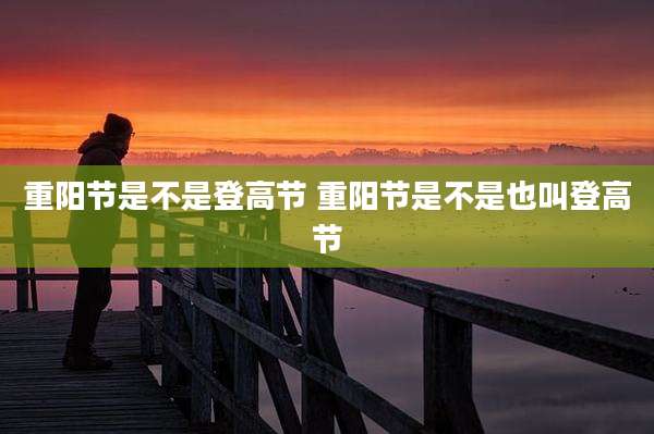 重阳节是不是登高节 重阳节是不是也叫登高节