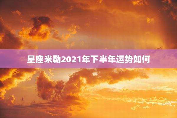 星座米勒2021年下半年运势如何