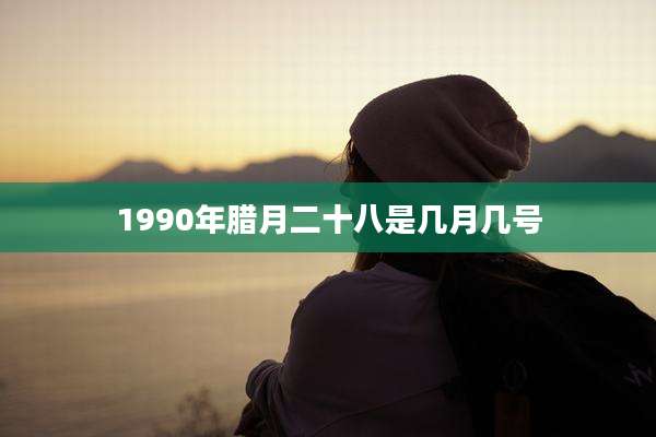 1990年腊月二十八是几月几号