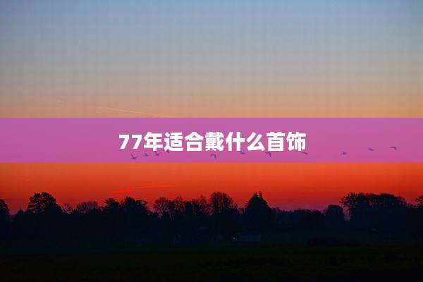77年适合戴什么首饰