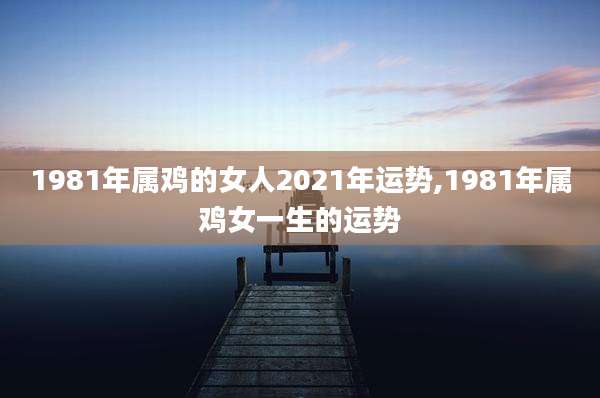 1981年属鸡的女人2021年运势,1981年属鸡女一生的运势