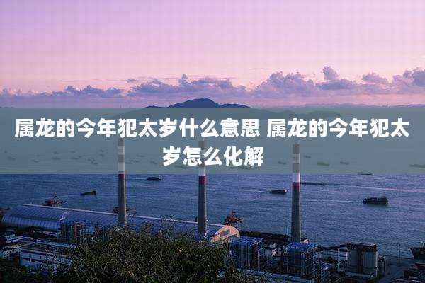 属龙的今年犯太岁什么意思 属龙的今年犯太岁怎么化解