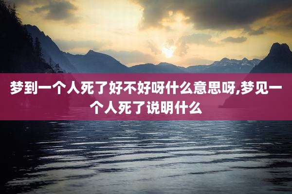 梦到一个人死了好不好呀什么意思呀,梦见一个人死了说明什么