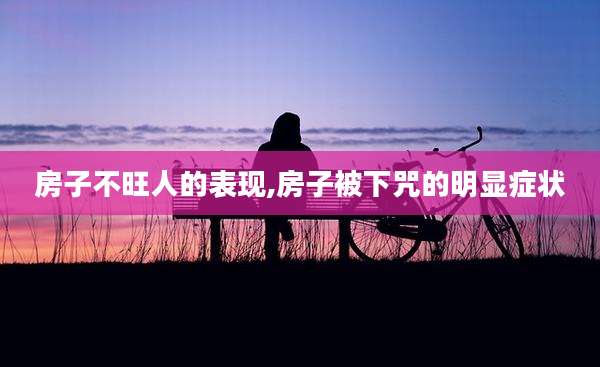 房子不旺人的表现,房子被下咒的明显症状