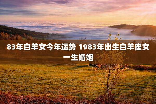 83年白羊女今年运势 1983年出生白羊座女一生婚姻