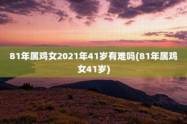 81年属鸡女2021年41岁有难吗(81年属鸡女41岁)