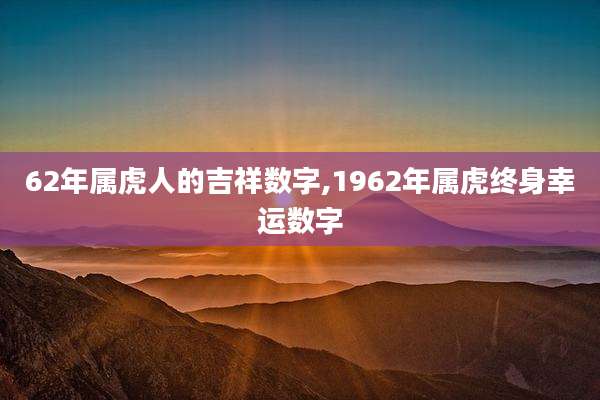 62年属虎人的吉祥数字,1962年属虎终身幸运数字