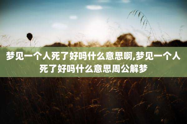 梦见一个人死了好吗什么意思啊,梦见一个人死了好吗什么意思周公解梦