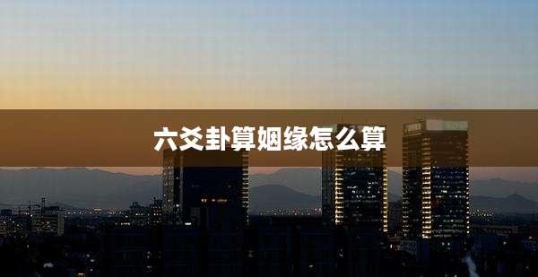 六爻卦算姻缘怎么算