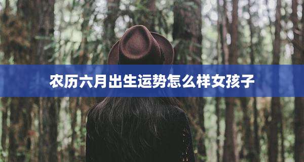 农历六月出生运势怎么样女孩子