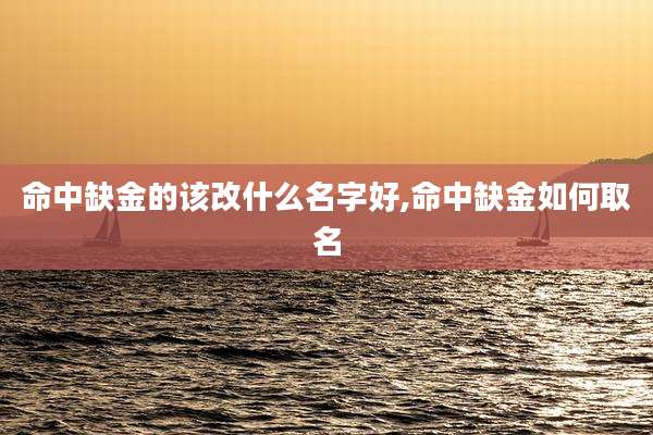 命中缺金的该改什么名字好,命中缺金如何取名