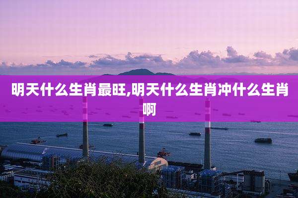 明天什么生肖最旺,明天什么生肖冲什么生肖啊