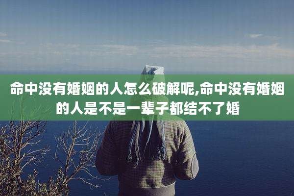 命中没有婚姻的人怎么破解呢,命中没有婚姻的人是不是一辈子都结不了婚