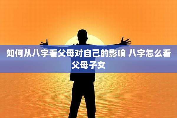 如何从八字看父母对自己的影响 八字怎么看父母子女
