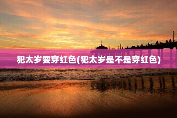 犯太岁要穿红色(犯太岁是不是穿红色)