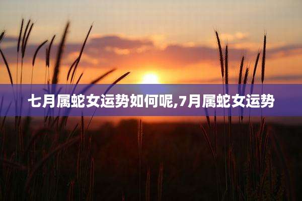 七月属蛇女运势如何呢,7月属蛇女运势