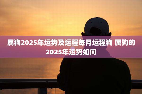 属狗2025年运势及运程每月运程狗 属狗的2025年运势如何