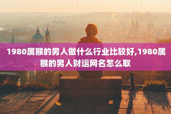 1980属猴的男人做什么行业比较好,1980属猴的男人财运网名怎么取