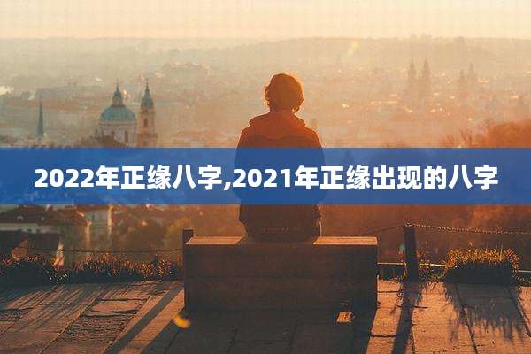 2022年正缘八字,2021年正缘出现的八字