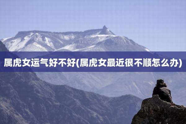 属虎女运气好不好(属虎女最近很不顺怎么办)