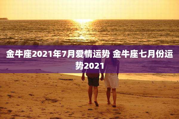 金牛座2021年7月爱情运势 金牛座七月份运势2021