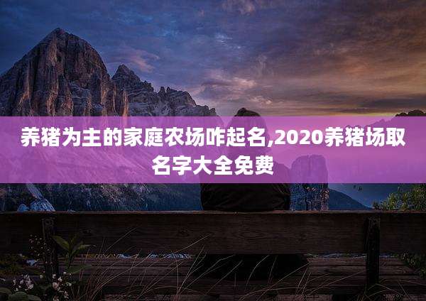 养猪为主的家庭农场咋起名,2020养猪场取名字大全免费