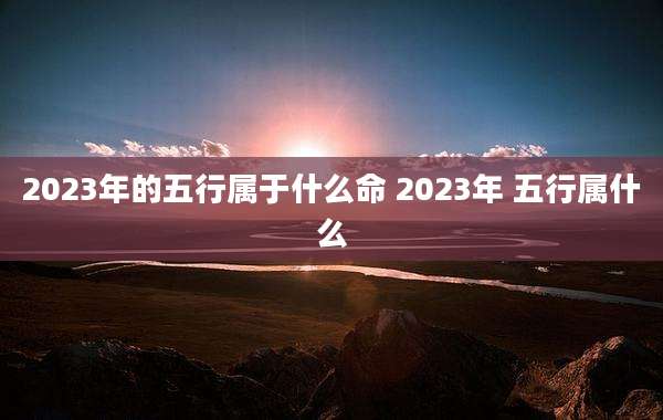 2023年的五行属于什么命 2023年 五行属什么
