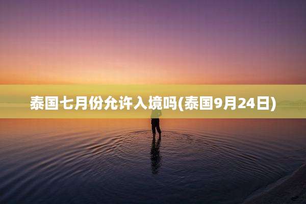 泰国七月份允许入境吗(泰国9月24日)