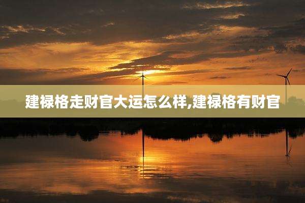 建禄格走财官大运怎么样,建禄格有财官