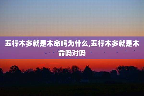 五行木多就是木命吗为什么,五行木多就是木命吗对吗