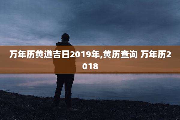 万年历黄道吉日2019年,黄历查询 万年历2018