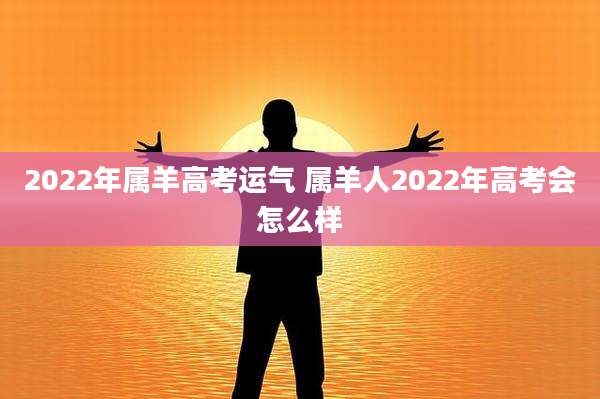 2022年属羊高考运气 属羊人2022年高考会怎么样