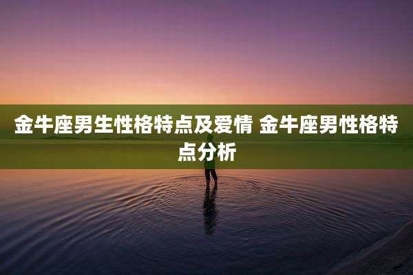 金牛座男生性格特点及爱情 金牛座男性格特点分析