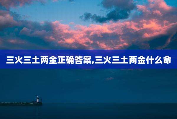 三火三土两金正确答案,三火三土两金什么命