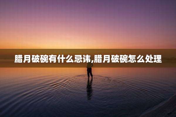 腊月破碗有什么忌讳,腊月破碗怎么处理