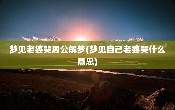梦见老婆哭周公解梦(梦见自己老婆哭什么意思)