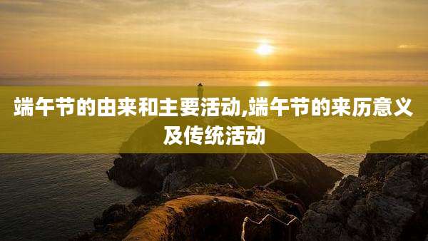端午节的由来和主要活动,端午节的来历意义及传统活动