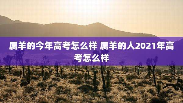 属羊的今年高考怎么样 属羊的人2021年高考怎么样
