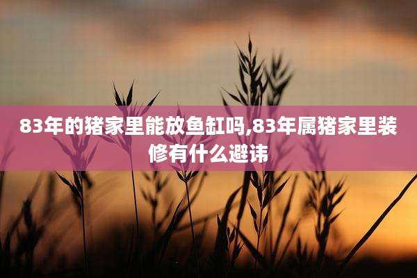 83年的猪家里能放鱼缸吗,83年属猪家里装修有什么避讳