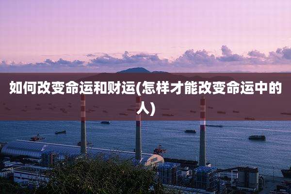 如何改变命运和财运(怎样才能改变命运中的人)