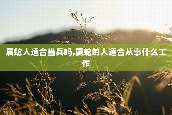 属蛇人适合当兵吗,属蛇的人适合从事什么工作