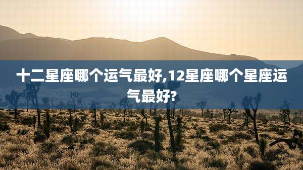 十二星座哪个运气最好,12星座哪个星座运气最好?