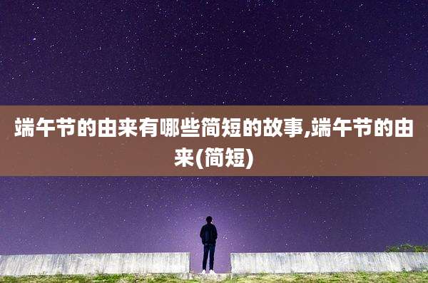端午节的由来有哪些简短的故事,端午节的由来(简短)
